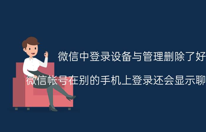 微信中登录设备与管理删除了好吗 微信帐号在别的手机上登录还会显示聊天记录吗？